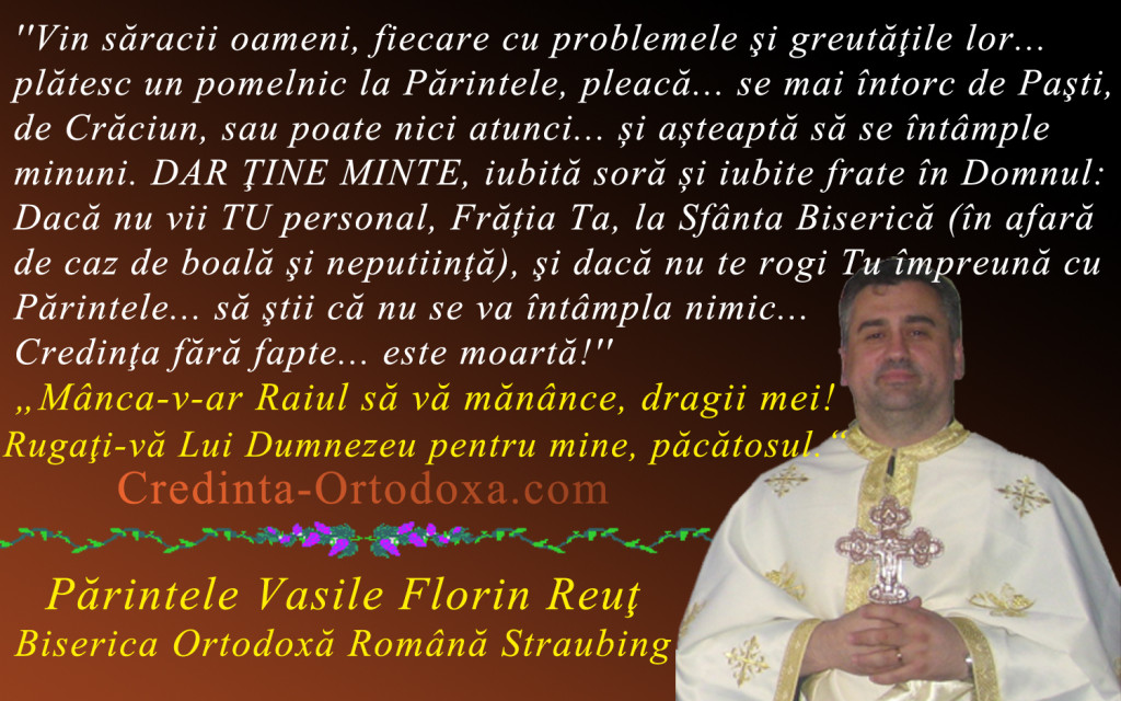 Sa luam aminte, dragii mei: Banii au exact valoarea pe care le-o dau oamenii. Iar pentru un miracol nu e nevoie de bani, e nevoie de credinta în Bunul Dumnezeu... si de iubire pentru aproapele! * Parintele Vasile Florin Reut, Biserica Ortodoxa Romana "Sfintii Imparati Constantin si Elena" Straubing * www.credinta-ortodoxa.com